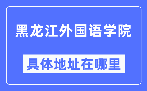 黑龍江外國語學院具體地址在哪里,在黑龍江的哪個區(qū)？