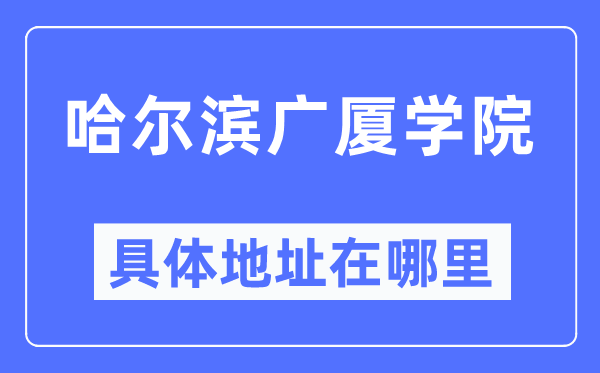 哈爾濱廣廈學(xué)院具體地址在哪里,在哈爾濱的哪個(gè)區(qū)？