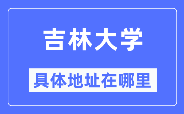 吉林大學(xué)具體地址在哪里,在哪個(gè)城市，哪個(gè)區(qū)？