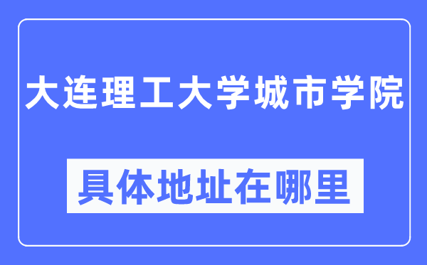 大連理工大學城市學院具體地址在哪里,在大連的哪個區(qū)？
