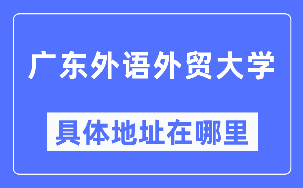 廣東外語(yǔ)外貿(mào)大學(xué)具體地址在哪里,在哪個(gè)城市，哪個(gè)區(qū)？