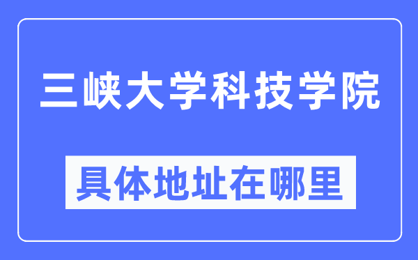三峽大學(xué)科技學(xué)院具體地址在哪里,在哪個城市，哪個區(qū)？