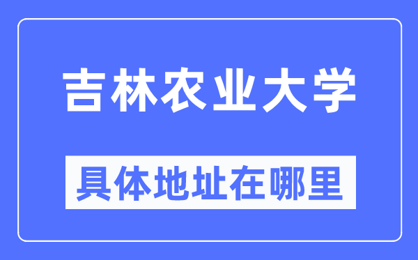 吉林農(nóng)業(yè)大學(xué)具體地址在哪里,在哪個(gè)城市，哪個(gè)區(qū)？