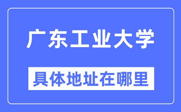 廣東工業(yè)大學(xué)具體地址在哪里,在哪個(gè)城市，哪個(gè)區(qū)？
