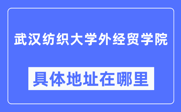 武漢紡織大學(xué)外經(jīng)貿(mào)學(xué)院具體地址在哪里,在武漢的哪個(gè)區(qū)？