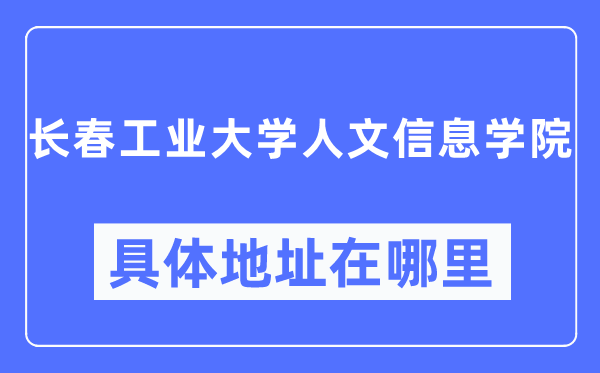長(zhǎng)春工業(yè)大學(xué)人文信息學(xué)院具體地址在哪里,在長(zhǎng)春的哪個(gè)區(qū)？