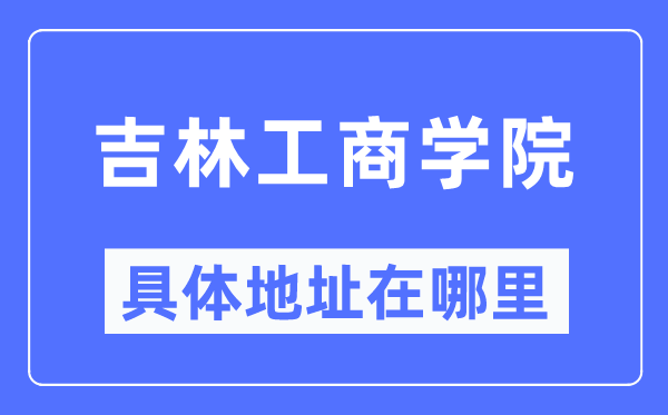 吉林工商學院具體地址在哪里,在哪個城市，哪個區(qū)？