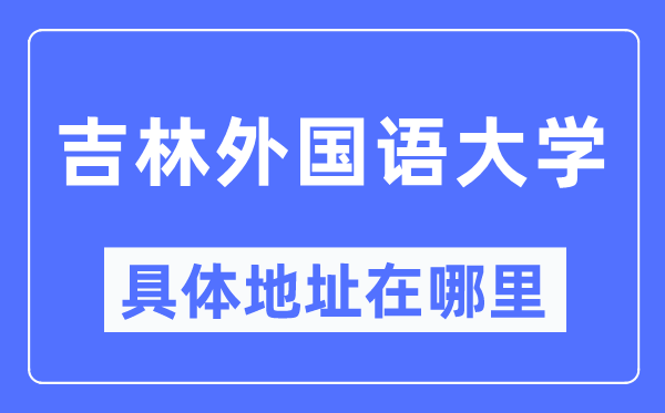 吉林外國(guó)語(yǔ)大學(xué)具體地址在哪里,在哪個(gè)城市，哪個(gè)區(qū)？