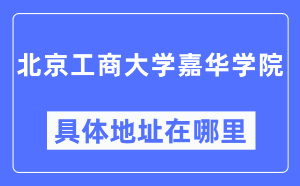 北京工商大學(xué)嘉華學(xué)院具體地址在哪里,在北京的哪個(gè)區(qū)？