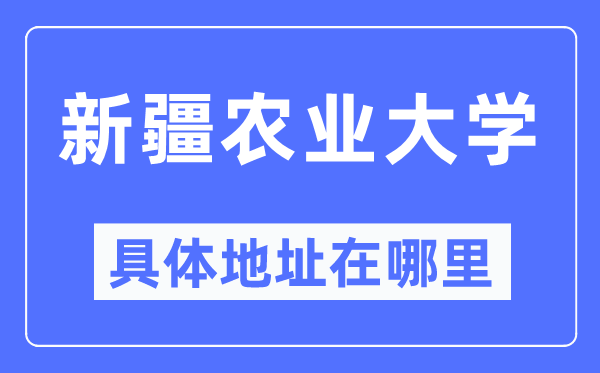 新疆農(nóng)業(yè)大學(xué)具體地址在哪里,在哪個城市，哪個區(qū)？