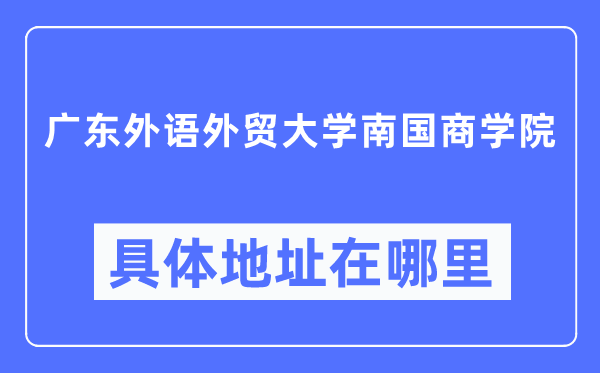 廣東外語(yǔ)外貿(mào)大學(xué)南國(guó)商學(xué)院具體地址在哪里,在哪個(gè)城市，哪個(gè)區(qū)？