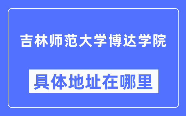 吉林師范大學博達學院具體地址在哪里,在哪個城市，哪個區(qū)？