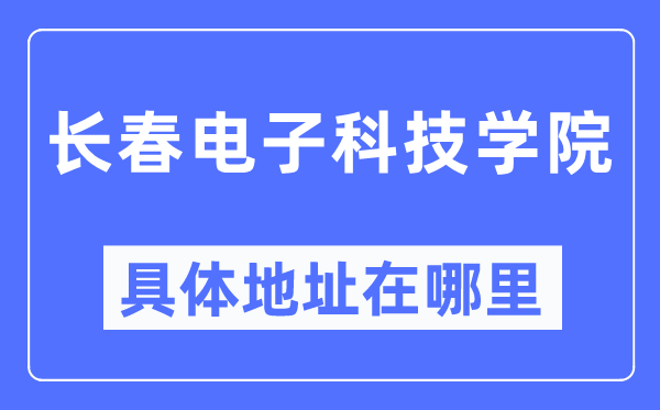 長(zhǎng)春電子科技學(xué)院具體地址在哪里,在長(zhǎng)春的哪個(gè)區(qū)？