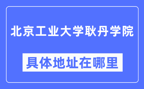 北京工業(yè)大學(xué)耿丹學(xué)院具體地址在哪里,在北京的哪個(gè)區(qū)？