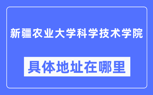 新疆農(nóng)業(yè)大學科學技術(shù)學院具體地址在哪里,在哪個城市，哪個區(qū)？