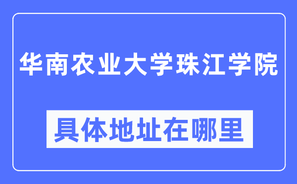華南農(nóng)業(yè)大學(xué)珠江學(xué)院具體地址在哪里,在哪個城市，哪個區(qū)？