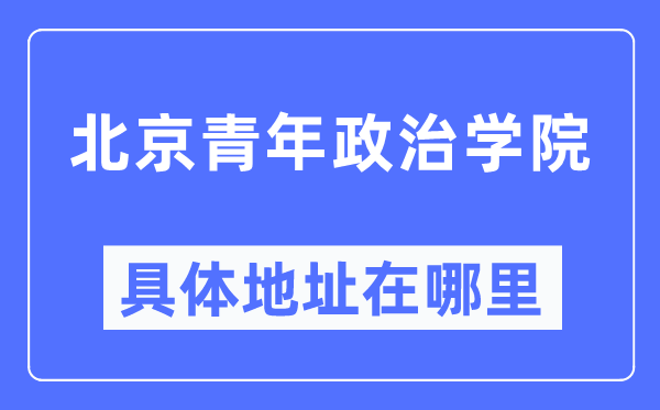 北京青年政治學(xué)院具體地址在哪里,在北京的哪個區(qū)？