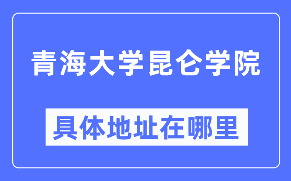 青海大學(xué)昆侖學(xué)院具體地址在哪里,在哪個(gè)城市，哪個(gè)區(qū)？