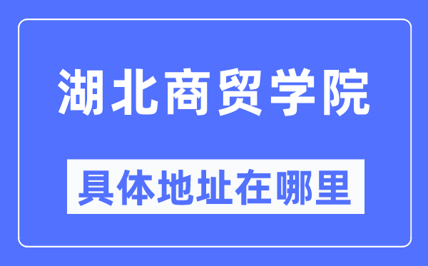 湖北商貿(mào)學(xué)院具體地址在哪里,在哪個(gè)城市，哪個(gè)區(qū)？
