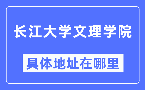 長(zhǎng)江大學(xué)文理學(xué)院具體地址在哪里,在哪個(gè)城市，哪個(gè)區(qū)？