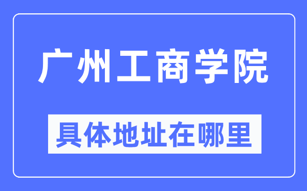 廣州工商學(xué)院具體地址在哪里,在廣州的哪個(gè)區(qū)？