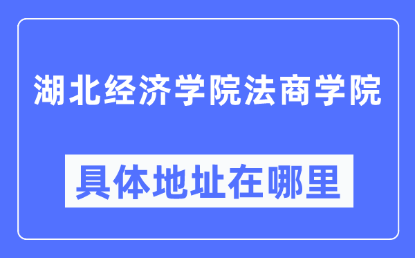 湖北經(jīng)濟(jì)學(xué)院法商學(xué)院具體地址在哪里,在哪個城市，哪個區(qū)？