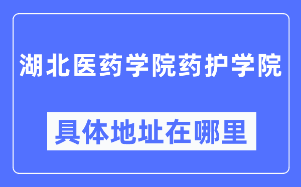 湖北醫(yī)藥學(xué)院藥護(hù)學(xué)院具體地址在哪里,在哪個(gè)城市，哪個(gè)區(qū)？