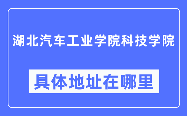 湖北汽車工業(yè)學(xué)院科技學(xué)院具體地址在哪里,在哪個城市，哪個區(qū)？