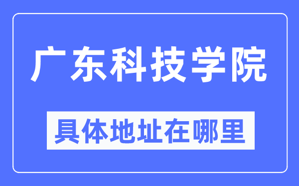 廣東科技學(xué)院具體地址在哪里,在哪個(gè)城市，哪個(gè)區(qū)？