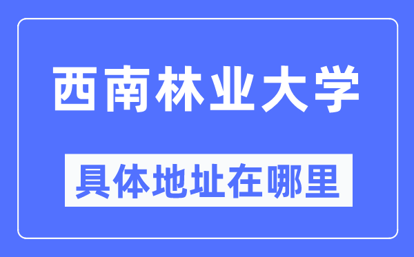 西南林業(yè)大學(xué)具體地址在哪里,在哪個城市，哪個區(qū)？