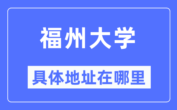 福州大學(xué)具體地址在哪里,在福州的哪個區(qū)？
