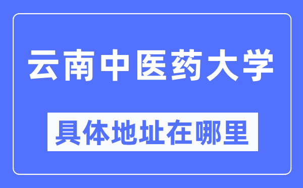 云南中醫(yī)藥大學(xué)具體地址在哪里,在哪個(gè)城市，哪個(gè)區(qū)？