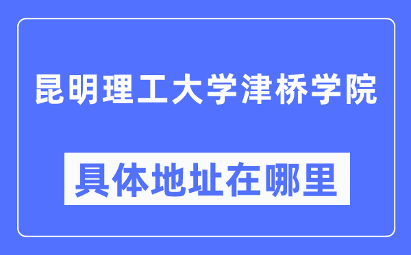 昆明理工大學(xué)津橋?qū)W院具體地址在哪里,在昆明的哪個(gè)區(qū)？