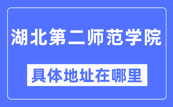 湖北第二師范學院具體地址在哪里,在哪個城市，哪個區(qū)？