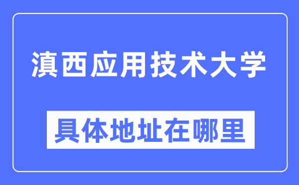 滇西應(yīng)用技術(shù)大學(xué)具體地址在哪里,在哪個(gè)城市，哪個(gè)區(qū)？