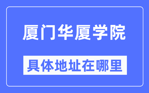 廈門華廈學(xué)院具體地址在哪里,在廈門的哪個區(qū)？