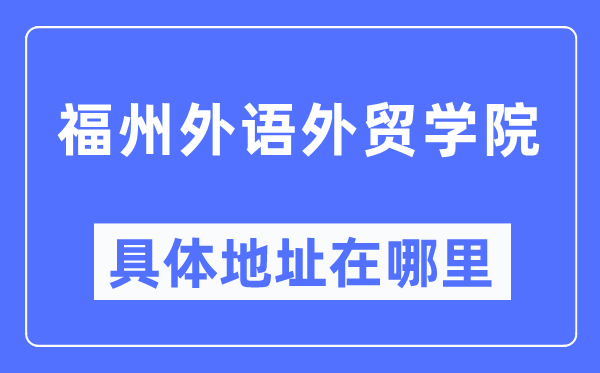 福州外語外貿(mào)學(xué)院具體地址在哪里,在福州的哪個(gè)區(qū)？