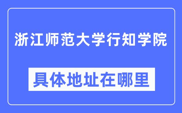 浙江師范大學(xué)行知學(xué)院具體地址在哪里,在哪個城市，哪個區(qū)？