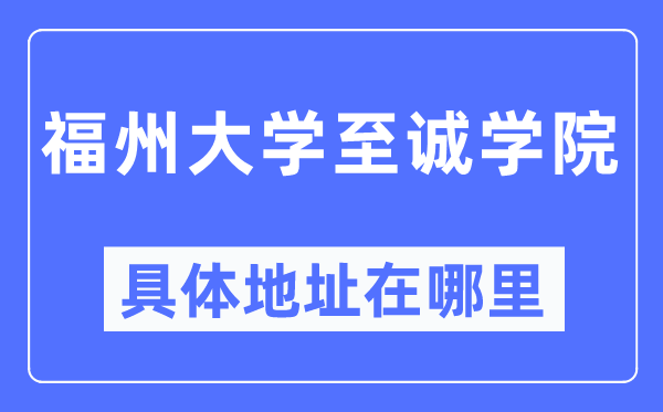 福州大學(xué)至誠學(xué)院具體地址在哪里,在哪個(gè)城市，哪個(gè)區(qū)？