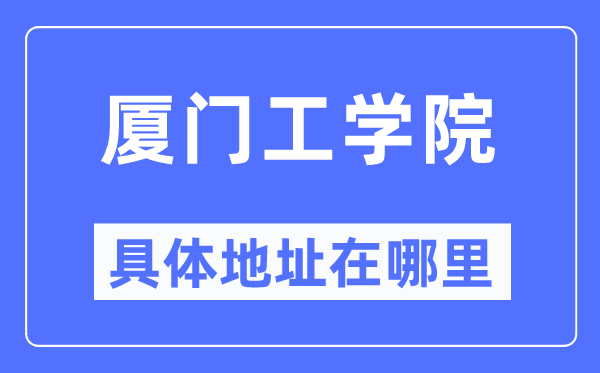 廈門工學(xué)院具體地址在哪里,在廈門的哪個區(qū)？