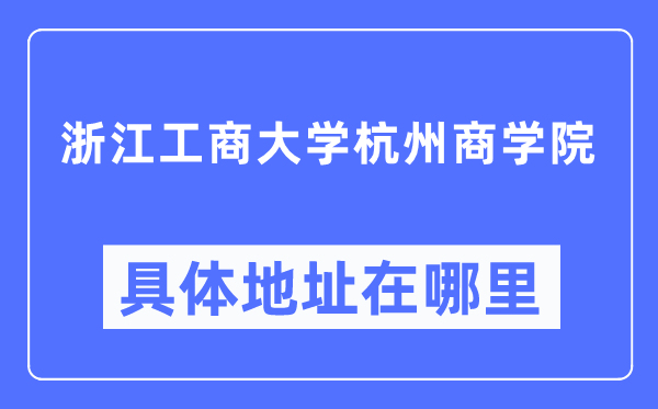 浙江工商大學(xué)杭州商學(xué)院具體地址在哪里,在哪個城市，哪個區(qū)？