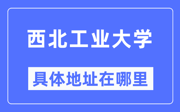西北工業(yè)大學(xué)具體地址在哪里,在哪個(gè)城市，哪個(gè)區(qū)？