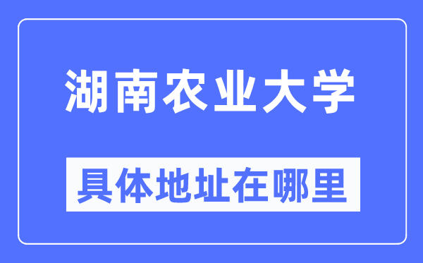 湖南農(nóng)業(yè)大學(xué)具體地址在哪里,在哪個(gè)城市，哪個(gè)區(qū)？