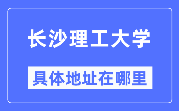 長(zhǎng)沙理工大學(xué)具體地址在哪里,在哪個(gè)城市，哪個(gè)區(qū)？