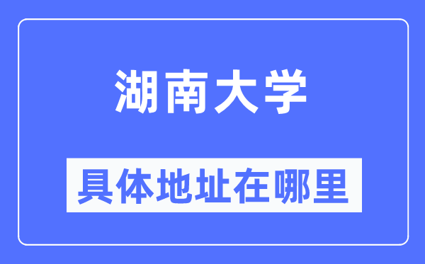 湖南大學(xué)具體地址在哪里,在哪個(gè)城市，哪個(gè)區(qū)？