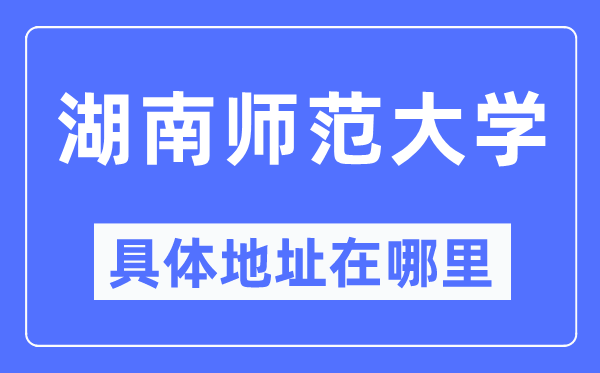 湖南師范大學(xué)具體地址在哪里,在哪個城市，哪個區(qū)？
