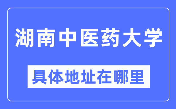 湖南中醫(yī)藥大學(xué)具體地址在哪里,在哪個城市，哪個區(qū)？