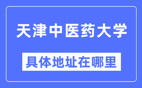 天津中醫(yī)藥大學(xué)具體地址在哪里,在天津的哪個區(qū)？