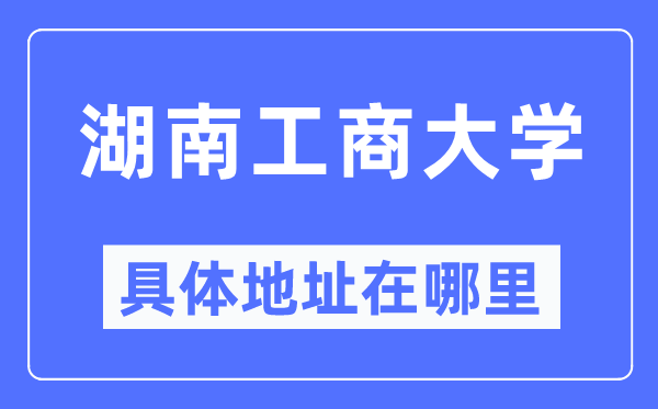湖南工商大學(xué)具體地址在哪里,在哪個城市，哪個區(qū)？