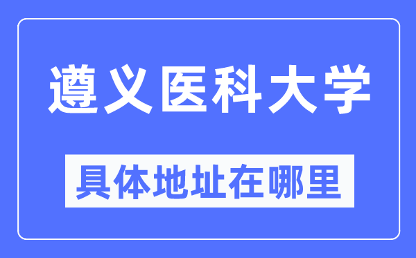 遵義醫(yī)科大學(xué)具體地址在哪里,在遵義的哪個區(qū)？